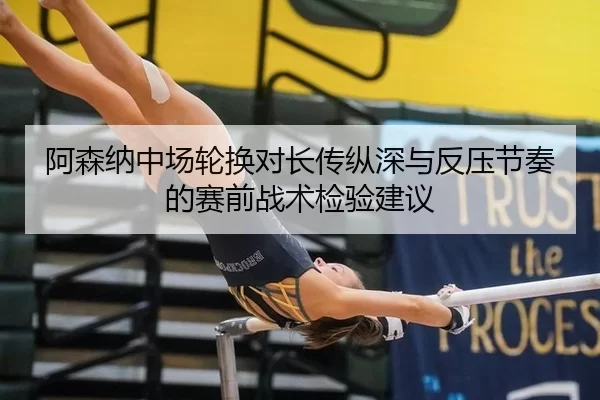 阿森纳中场轮换对长传纵深与反压节奏的赛前战术检验建议