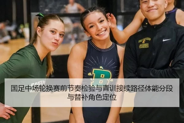 国足中场轮换赛前节奏检验与青训接续路径体能分段与替补角色定位